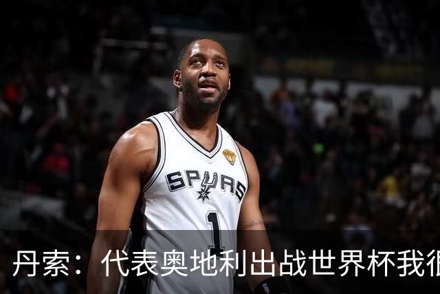 丹索：代表奥地利出战世界杯我很兴奋 朗尼克带来明确的足球哲学
